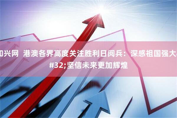 和兴网  港澳各界高度关注胜利日阅兵：深感祖国强大 坚信未来更加辉煌