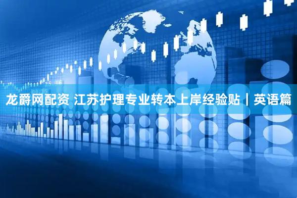 龙爵网配资 江苏护理专业转本上岸经验贴｜英语篇