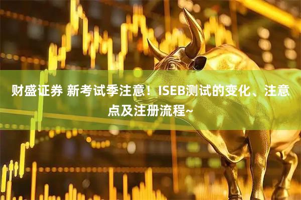 财盛证券 新考试季注意！ISEB测试的变化、注意点及注册流程~