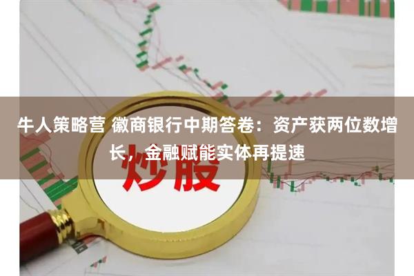 牛人策略营 徽商银行中期答卷：资产获两位数增长，金融赋能实体再提速