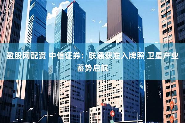 盈股网配资 中信证券：联通获准入牌照 卫星产业蓄势启航