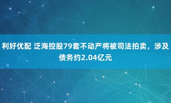利好优配 泛海控股79套不动产将被司法拍卖，涉及债务约2.04亿元