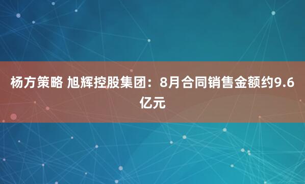杨方策略 旭辉控股集团：8月合同销售金额约9.6亿元