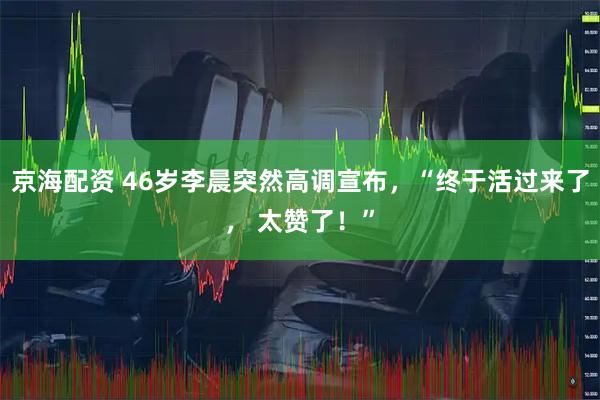 京海配资 46岁李晨突然高调宣布，“终于活过来了， 太赞了！”