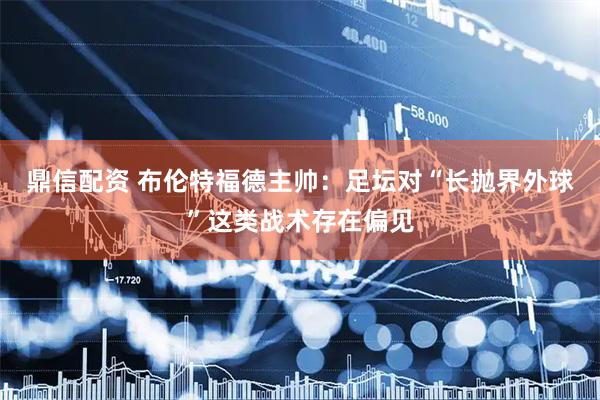鼎信配资 布伦特福德主帅：足坛对“长抛界外球”这类战术存在偏见