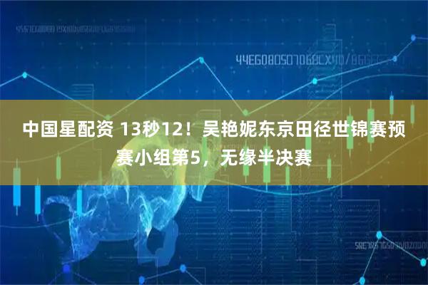 中国星配资 13秒12！吴艳妮东京田径世锦赛预赛小组第5，无缘半决赛