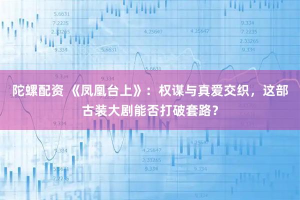 陀螺配资 《凤凰台上》：权谋与真爱交织，这部古装大剧能否打破套路？