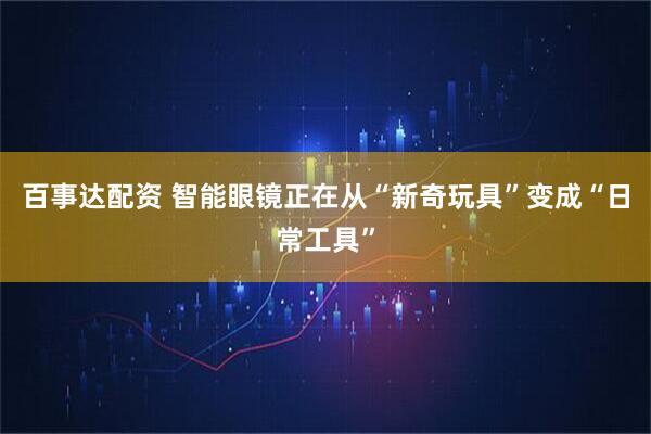 百事达配资 智能眼镜正在从“新奇玩具”变成“日常工具”