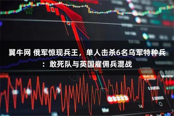 翼牛网 俄军惊现兵王，单人击杀6名乌军特种兵：敢死队与英国雇佣兵混战