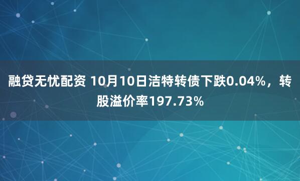 融贷无忧配资 10月10日洁特转债下跌0.04%，转股溢价率197.73%