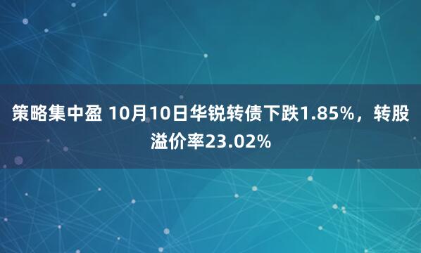 策略集中盈 10月10日华锐转债下跌1.85%，转股溢价率23.02%