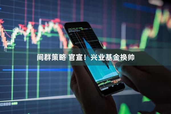 间群策略 官宣！兴业基金换帅