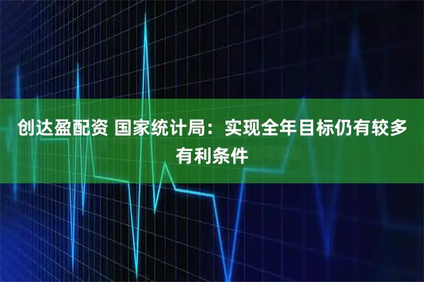 创达盈配资 国家统计局：实现全年目标仍有较多有利条件