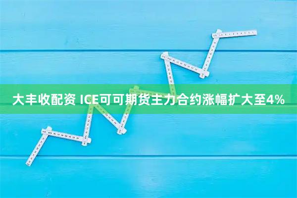大丰收配资 ICE可可期货主力合约涨幅扩大至4%