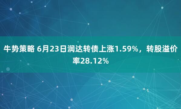 牛势策略 6月23日润达转债上涨1.59%，转股溢价率28.12%