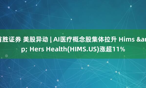 首胜证券 美股异动 | AI医疗概念股集体拉升 Hims & Hers Health(HIMS.US)涨超11%