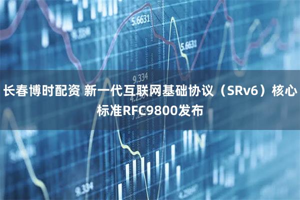 长春博时配资 新一代互联网基础协议（SRv6）核心标准RFC9800发布