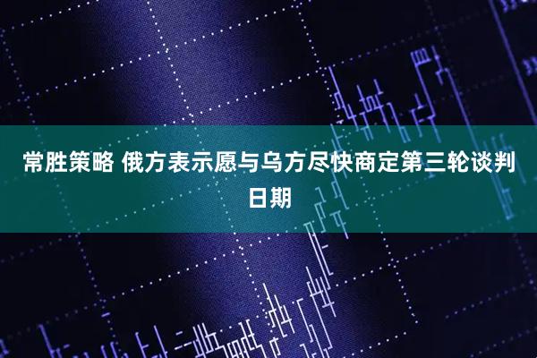 常胜策略 俄方表示愿与乌方尽快商定第三轮谈判日期
