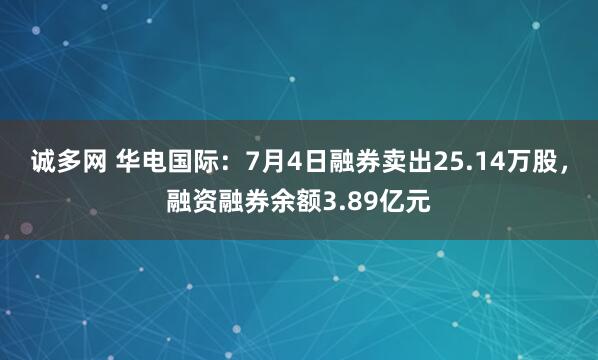 诚多网 华电国际：7月4日融券卖出25.14万股，融资融券余额3.89亿元