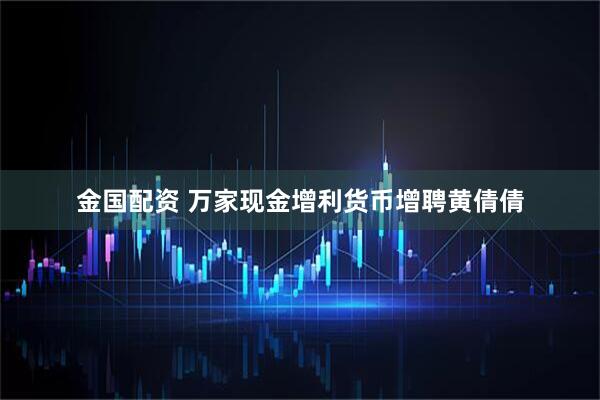 金国配资 万家现金增利货币增聘黄倩倩