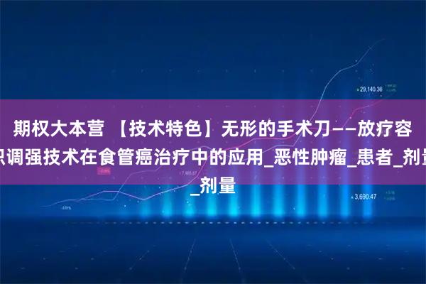 期权大本营 【技术特色】无形的手术刀——放疗容积调强技术在食管癌治疗中的应用_恶性肿瘤_患者_剂量