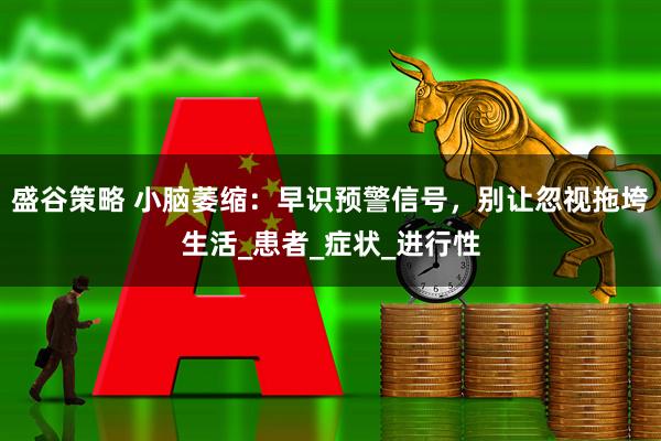 盛谷策略 小脑萎缩：早识预警信号，别让忽视拖垮生活_患者_症状_进行性