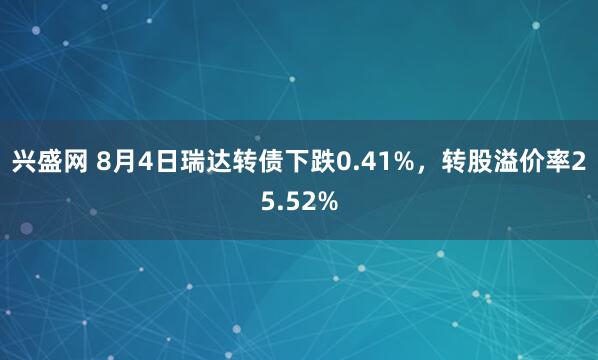 兴盛网 8月4日瑞达转债下跌0.41%，转股溢价率25.52%