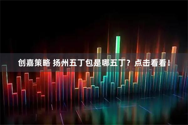 创嘉策略 扬州五丁包是哪五丁？点击看看！
