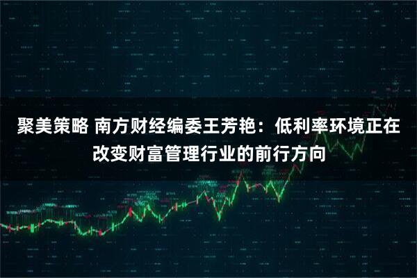 聚美策略 南方财经编委王芳艳：低利率环境正在改变财富管理行业的前行方向