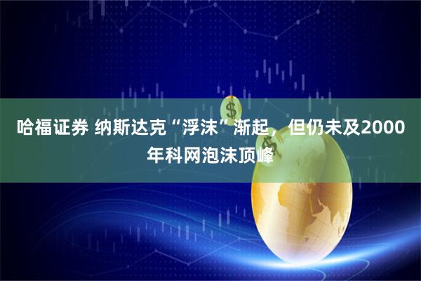 哈福证券 纳斯达克“浮沫”渐起，但仍未及2000年科网泡沫顶峰