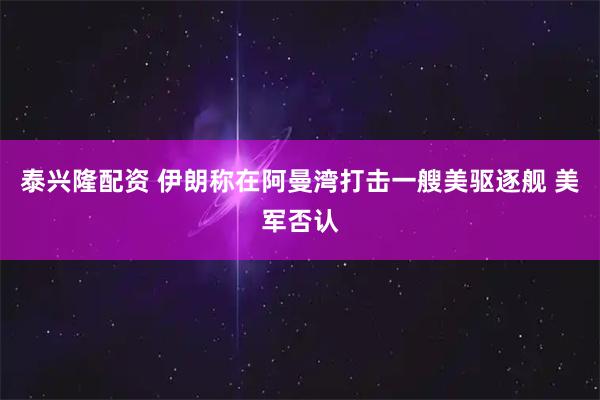 泰兴隆配资 伊朗称在阿曼湾打击一艘美驱逐舰 美军否认