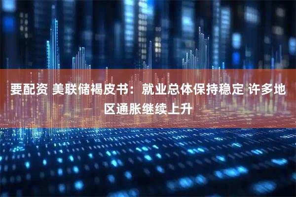 要配资 美联储褐皮书：就业总体保持稳定 许多地区通胀继续上升