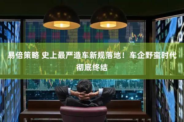 易倍策略 史上最严造车新规落地！车企野蛮时代彻底终结