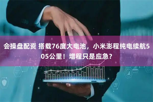 会操盘配资 搭载76度大电池，小米澎程纯电续航505公里！增程只是应急？